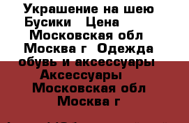  Украшение на шею. Бусики › Цена ­ 200 - Московская обл., Москва г. Одежда, обувь и аксессуары » Аксессуары   . Московская обл.,Москва г.